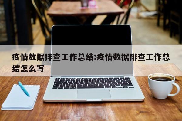 疫情数据排查工作总结:疫情数据排查工作总结怎么写
