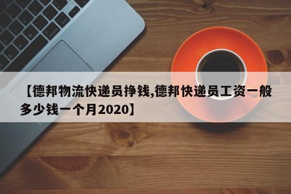 【德邦物流快递员挣钱,德邦快递员工资一般多少钱一个月2020】